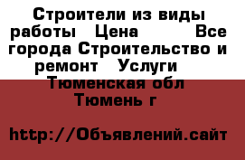 Строители из виды работы › Цена ­ 214 - Все города Строительство и ремонт » Услуги   . Тюменская обл.,Тюмень г.